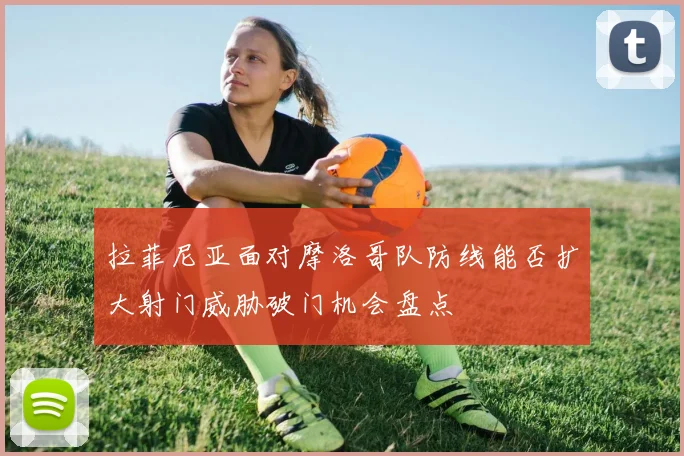 拉菲尼亚面对摩洛哥队防线能否扩大射门威胁破门机会盘点