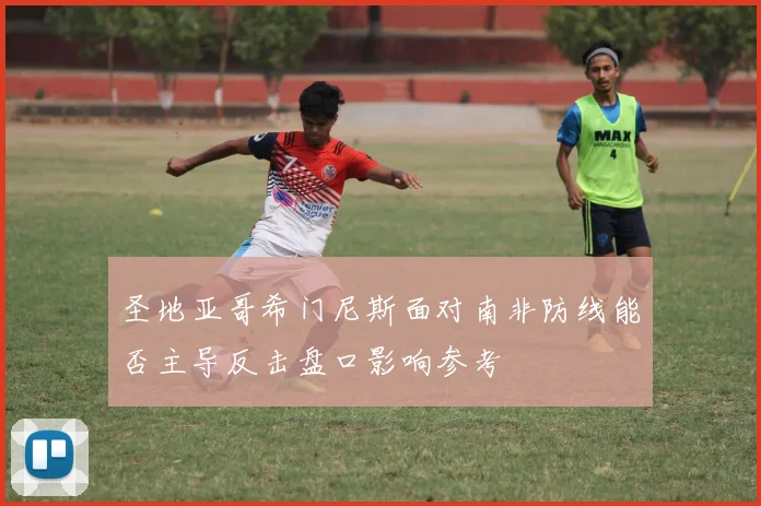 圣地亚哥希门尼斯面对南非防线能否主导反击盘口影响参考