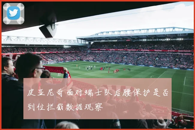 皮亚尼奇面对瑞士队后腰保护是否到位拦截数据观察