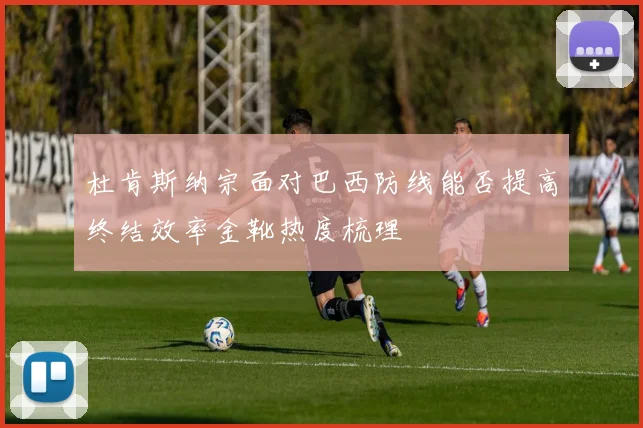 杜肯斯纳宗面对巴西防线能否提高终结效率金靴热度梳理