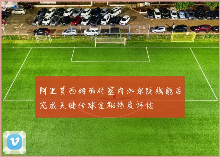 阿里贾西姆面对塞内加尔防线能否完成关键传球金靴热度评估