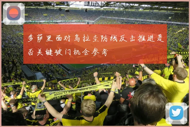 多萨里面对乌拉圭防线反击推进是否关键破门机会参考
