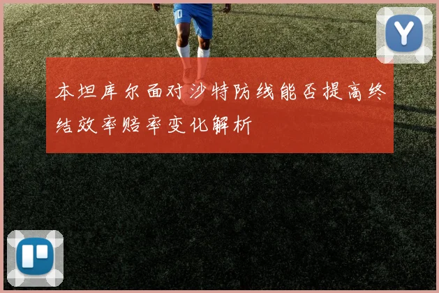 本坦库尔面对沙特防线能否提高终结效率赔率变化解析
