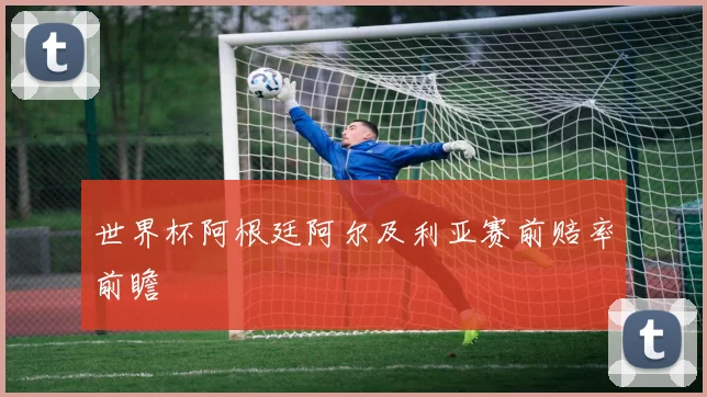 世界杯阿根廷阿尔及利亚赛前赔率前瞻