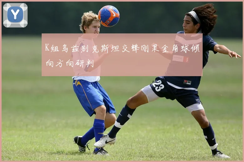 K组乌兹别克斯坦交锋刚果金角球倾向方向研判