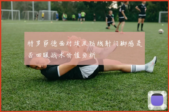特罗萨德面对埃及防线射门脚感是否回暖战术价值分析