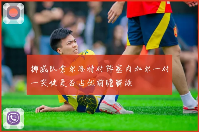 挪威队索尔洛特对阵塞内加尔一对一突破是否占优前瞻解读