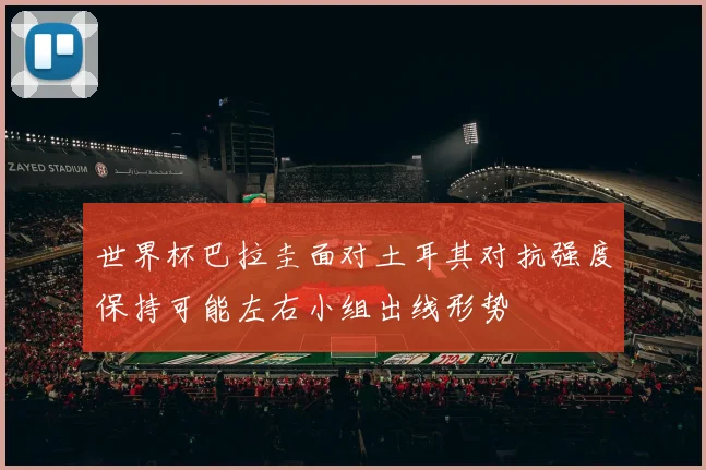 世界杯巴拉圭面对土耳其对抗强度保持可能左右小组出线形势