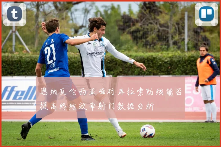恩纳瓦伦西亚面对库拉索防线能否提高终结效率射门数据分析