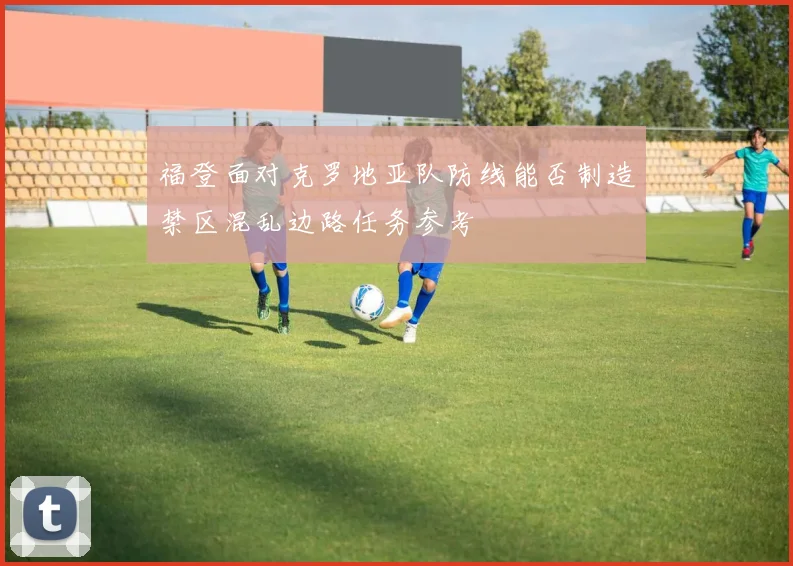 福登面对克罗地亚队防线能否制造禁区混乱边路任务参考