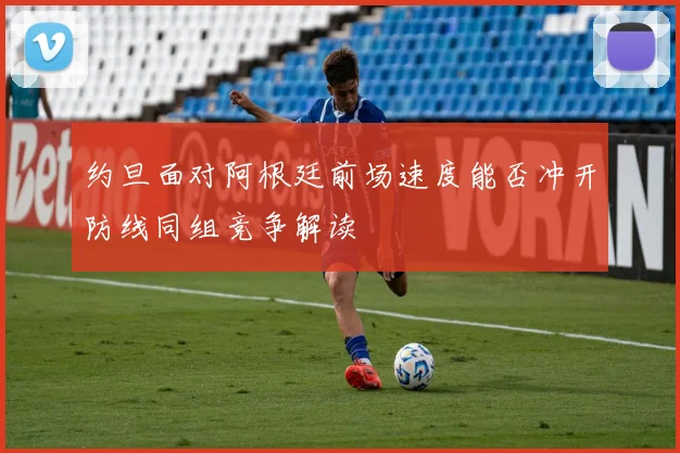 约旦面对阿根廷前场速度能否冲开防线同组竞争解读