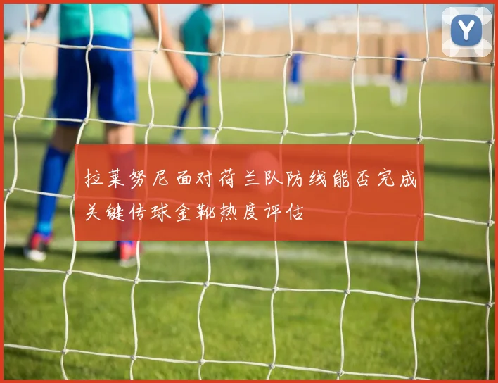 拉莱努尼面对荷兰队防线能否完成关键传球金靴热度评估