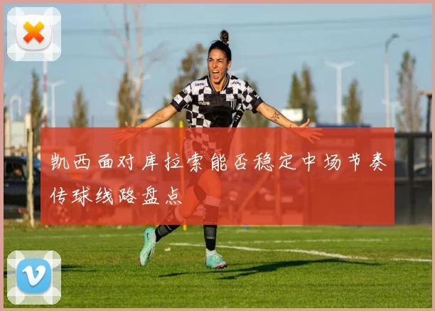 凯西面对库拉索能否稳定中场节奏传球线路盘点
