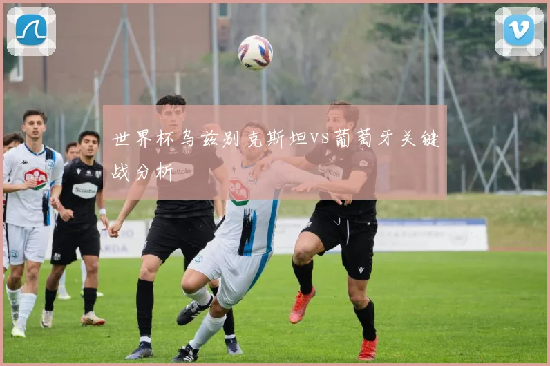 世界杯乌兹别克斯坦vs葡萄牙关键战分析