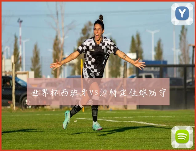 世界杯西班牙vs沙特定位球防守