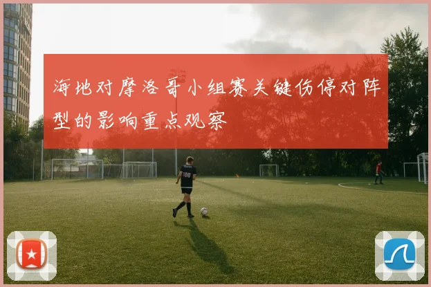 海地对摩洛哥小组赛关键伤停对阵型的影响重点观察