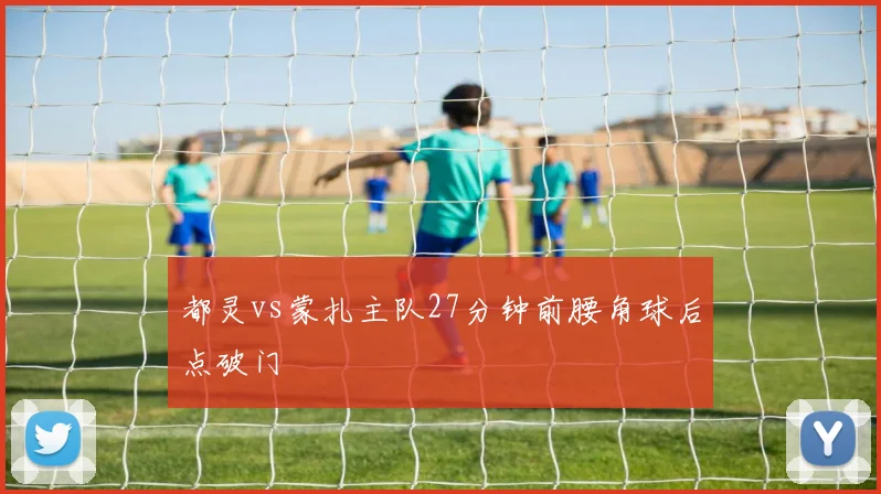 都灵vs蒙扎主队27分钟前腰角球后点破门