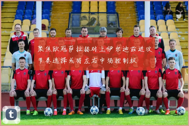聚焦欧冠萨拉赫对上伊尔迪兹进攻节奏选择或将左右中场控制权