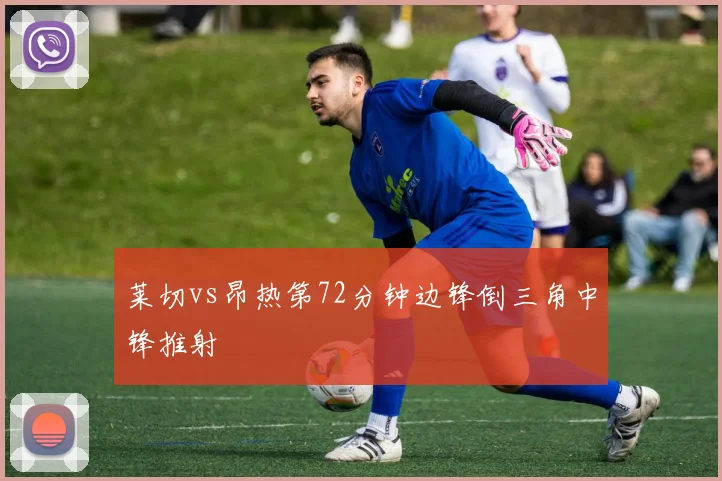 莱切vs昂热第72分钟边锋倒三角中锋推射