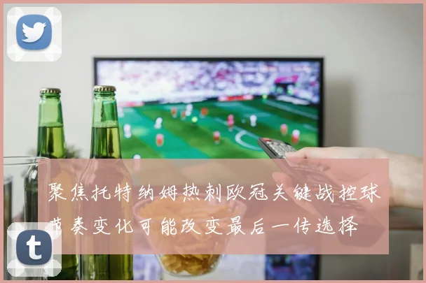 聚焦托特纳姆热刺欧冠关键战控球节奏变化可能改变最后一传选择
