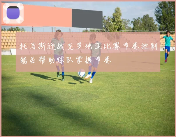 托马斯迎战克罗地亚比赛节奏控制能否帮助球队掌握节奏