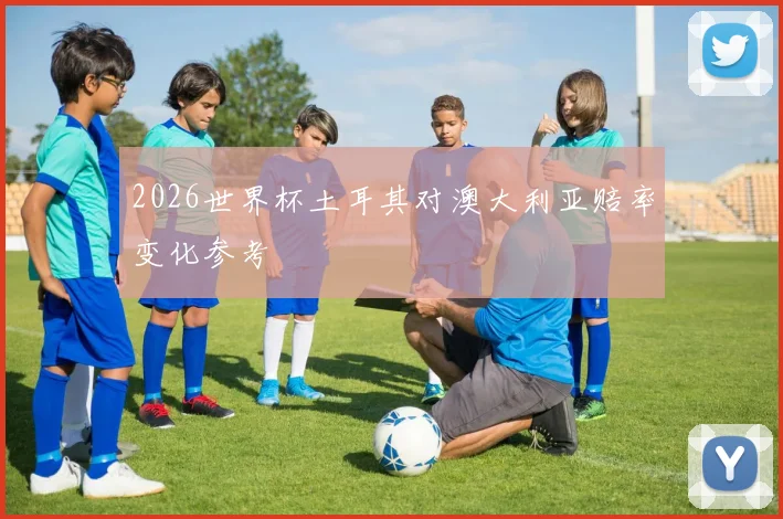 2026世界杯土耳其对澳大利亚赔率变化参考