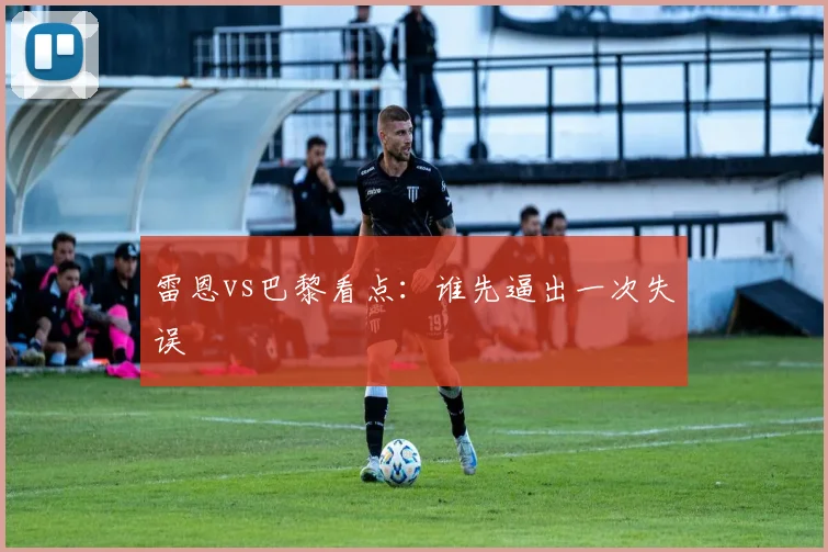 雷恩vs巴黎看点：谁先逼出一次失误