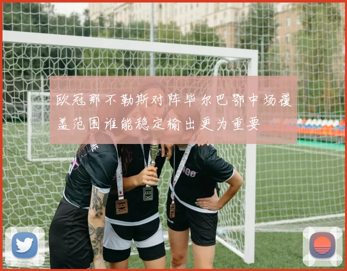 欧冠那不勒斯对阵毕尔巴鄂中场覆盖范围谁能稳定输出更为重要