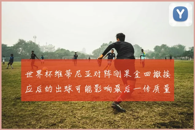 世界杯维蒂尼亚对阵刚果金回撤接应后的出球可能影响最后一传质量