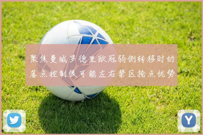 聚焦曼城罗德里欧冠弱侧转移时的落点控制很可能左右禁区抢点优势
