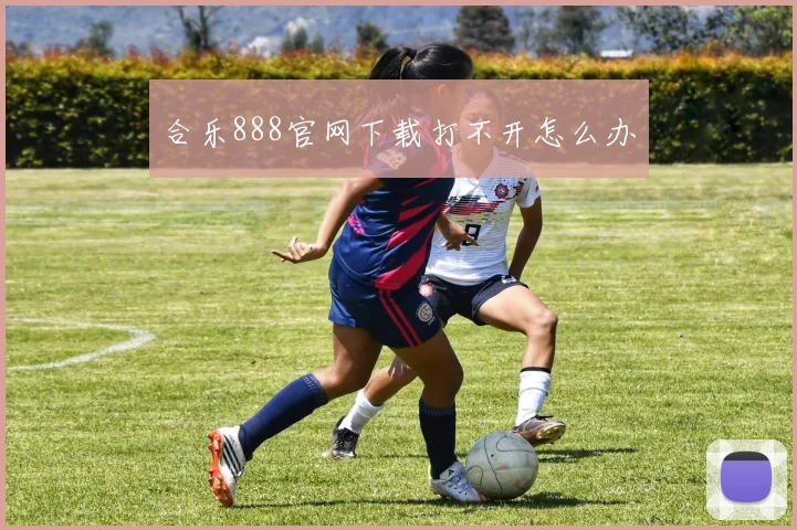 合乐888官网下载打不开怎么办