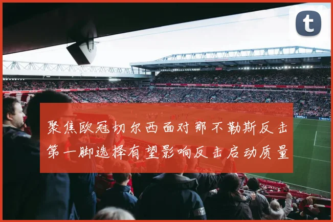 聚焦欧冠切尔西面对那不勒斯反击第一脚选择有望影响反击启动质量