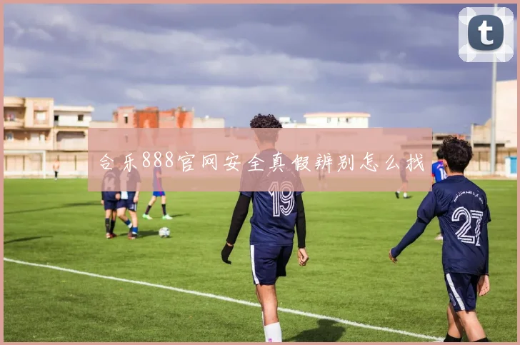合乐888官网安全真假辨别怎么找