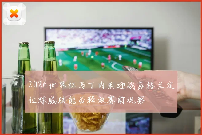 2026世界杯马丁内利迎战苏格兰定位球威胁能否释放赛前观察