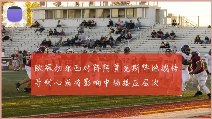 欧冠切尔西对阵阿贾克斯阵地战传导耐心或将影响中场接应层次