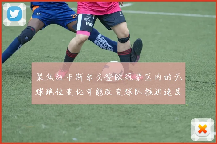 聚焦纽卡斯尔戈登欧冠禁区内的无球跑位变化可能改变球队推进速度