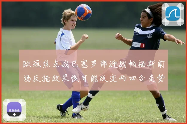 欧冠焦点战巴塞罗那迎战帕福斯前场反抢效果很可能改变两回合走势