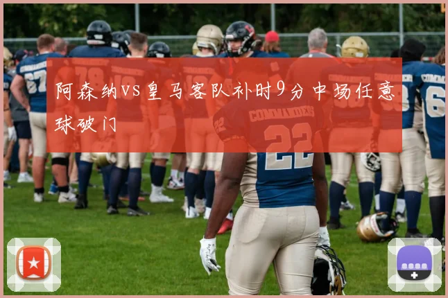 阿森纳vs皇马客队补时9分中场任意球破门