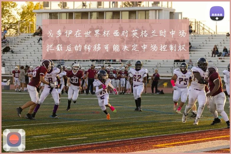 戈多伊在世界杯面对英格兰时中场拦截后的转移可能决定中场控制权
