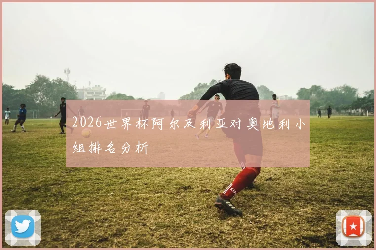 2026世界杯阿尔及利亚对奥地利小组排名分析