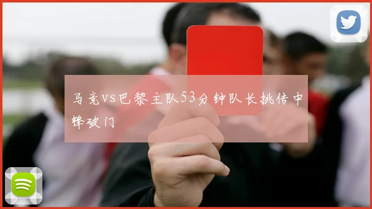 马竞vs巴黎主队53分钟队长挑传中锋破门