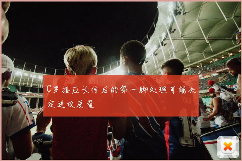 C罗接应长传后的第一脚处理可能决定进攻质量