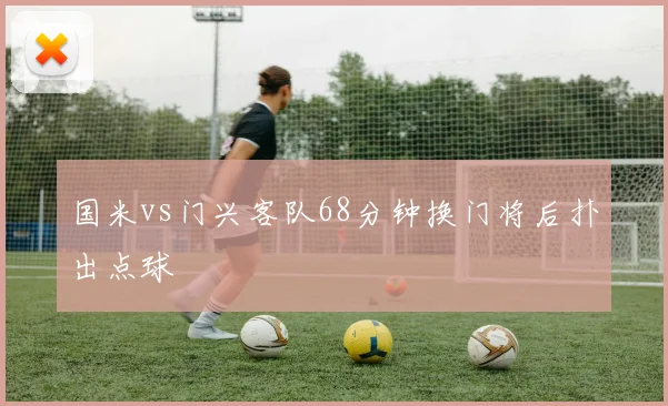 国米vs门兴客队68分钟换门将后扑出点球