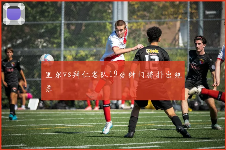 里尔vs拜仁客队19分钟门将扑出绝杀