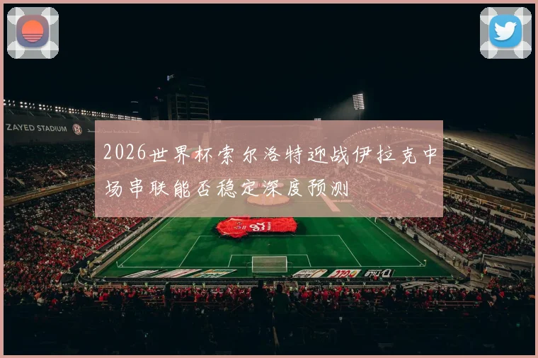 2026世界杯索尔洛特迎战伊拉克中场串联能否稳定深度预测