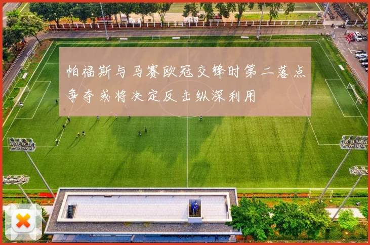 帕福斯与马赛欧冠交锋时第二落点争夺或将决定反击纵深利用