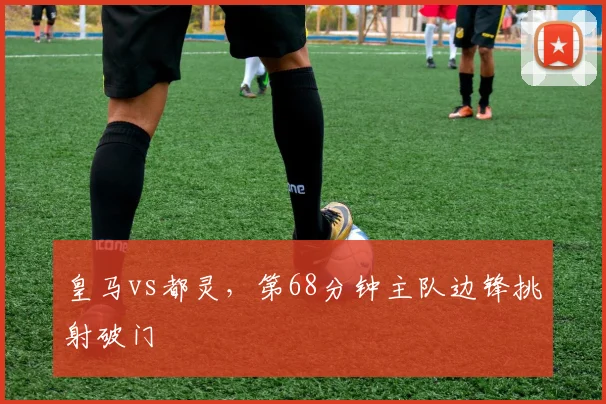 皇马vs都灵，第68分钟主队边锋挑射破门