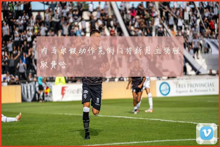 内马尔假动作晃倒门将新月主场轻取费哈