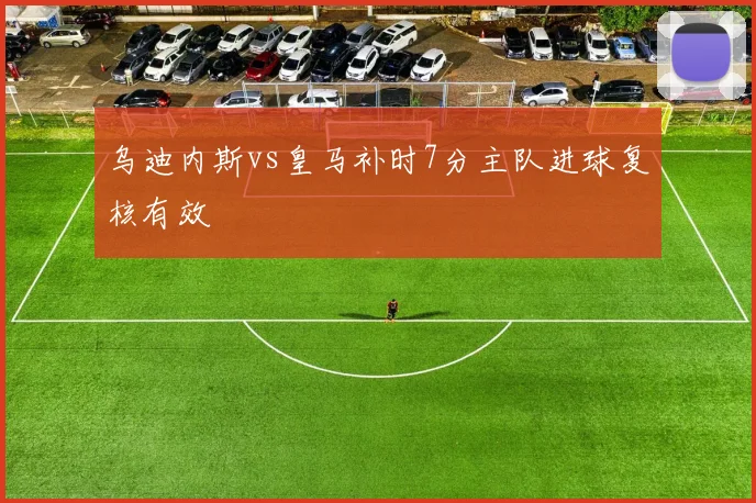 乌迪内斯vs皇马补时7分主队进球复核有效