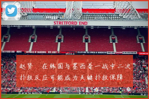 赵贤祐在韩国与墨西哥一战中二次扑救反应可能成为关键扑救保障